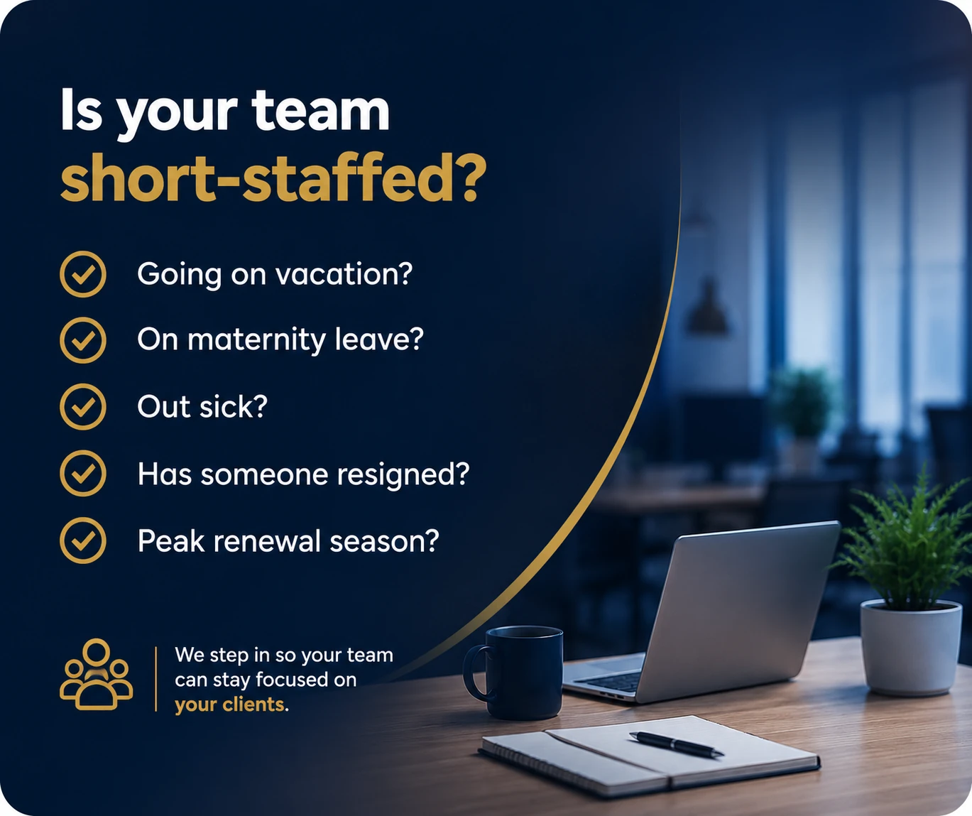 Is your team short-staffed? Policy Expert steps in for vacation coverage, maternity leave, sick leave, resignations, and peak renewal season so your team can stay focused on your clients.